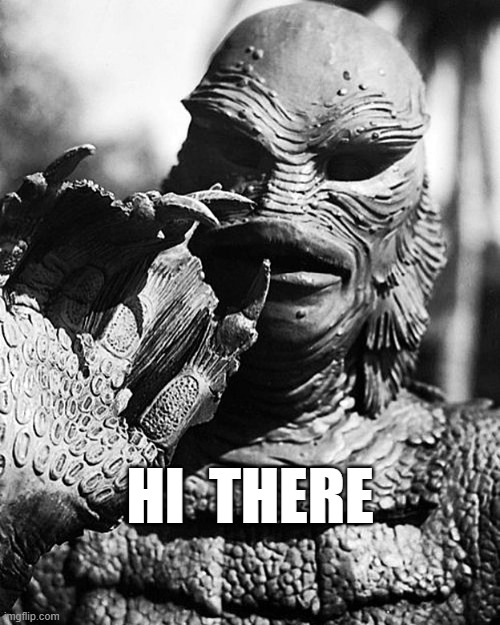 HI  THERE | HI  THERE | image tagged in creature from black lagoon | made w/ Imgflip meme maker