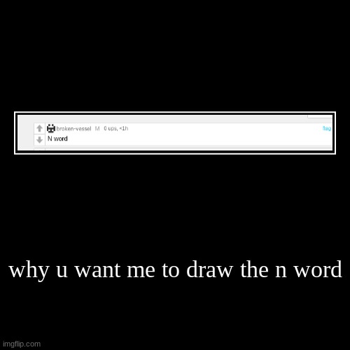 why u want me to draw the n word | | image tagged in funny,demotivationals | made w/ Imgflip demotivational maker