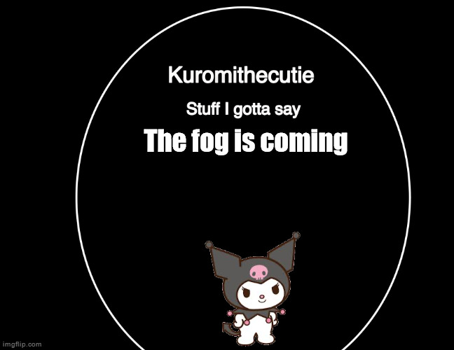Kuromithecuties announcement temp | The fog is coming | image tagged in kuromithecuties announcement temp | made w/ Imgflip meme maker