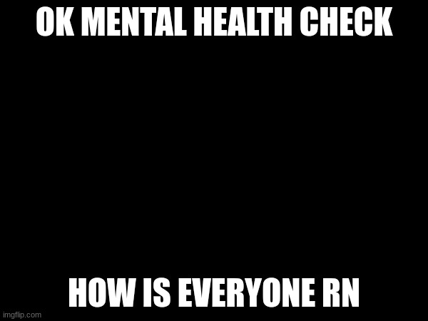 OK MENTAL HEALTH CHECK; HOW IS EVERYONE RN | made w/ Imgflip meme maker