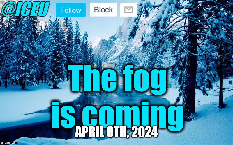 The fog is coming | The fog is coming; APRIL 8TH, 2024 | image tagged in iceu winter template 2 | made w/ Imgflip meme maker