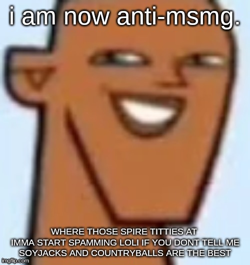 justin | i am now anti-msmg. WHERE THOSE SPIRE TITTIES AT 
IMMA START SPAMMING LOLI IF YOU DONT TELL ME
SOYJACKS AND COUNTRYBALLS ARE THE BEST | image tagged in justin | made w/ Imgflip meme maker