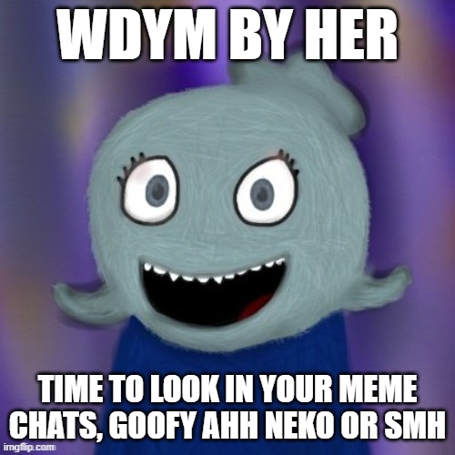 TheRealBlue2007 | WDYM BY HER; TIME TO LOOK IN YOUR MEME CHATS, GOOFY AHH NEKO OR SMH | image tagged in therealblue2007 | made w/ Imgflip meme maker