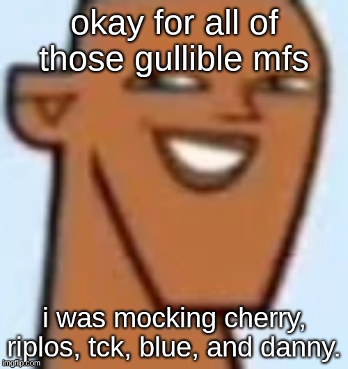 justin | okay for all of those gullible mfs; i was mocking cherry, riplos, tck, blue, and danny. | image tagged in justin | made w/ Imgflip meme maker