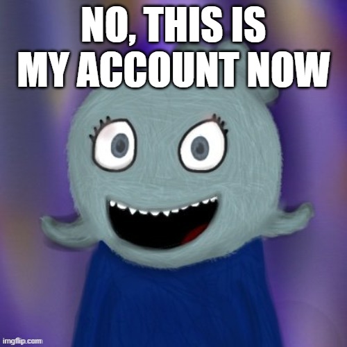TheRealBlue2007 | NO, THIS IS MY ACCOUNT NOW | image tagged in therealblue2007 | made w/ Imgflip meme maker
