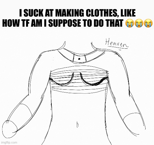 Halp | I SUCK AT MAKING CLOTHES, LIKE HOW TF AM I SUPPOSE TO DO THAT 😭😭😭 | image tagged in drawing | made w/ Imgflip meme maker