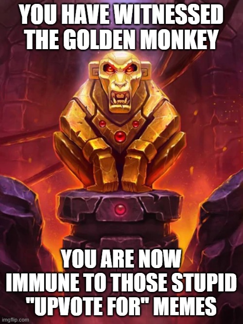 YOU HAVE WITNESSED THE GOLDEN MONKEY YOU ARE NOW IMMUNE TO THOSE STUPID "UPVOTE FOR" MEMES | image tagged in golden monkey idol | made w/ Imgflip meme maker