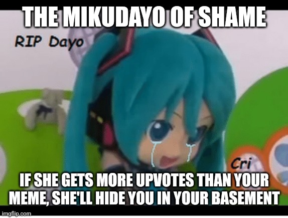 sad mikudayo | THE MIKUDAYO OF SHAME; IF SHE GETS MORE UPVOTES THAN YOUR MEME, SHE'LL HIDE YOU IN YOUR BASEMENT | image tagged in sad mikudayo | made w/ Imgflip meme maker