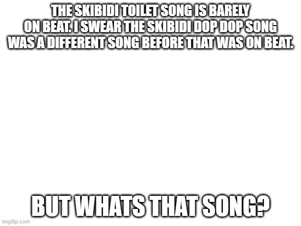 THE SKIBIDI TOILET SONG IS BARELY ON BEAT. I SWEAR THE SKIBIDI DOP DOP SONG WAS A DIFFERENT SONG BEFORE THAT WAS ON BEAT. BUT WHATS THAT SONG? | made w/ Imgflip meme maker