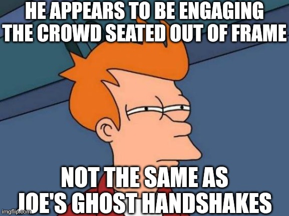 Futurama Fry Meme | HE APPEARS TO BE ENGAGING THE CROWD SEATED OUT OF FRAME NOT THE SAME AS JOE'S GHOST HANDSHAKES | image tagged in memes,futurama fry | made w/ Imgflip meme maker