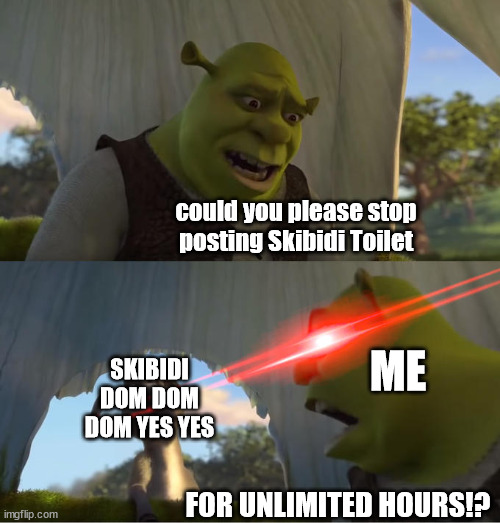Shrek For Five Minutes | could you please stop posting Skibidi Toilet; ME; SKIBIDI DOM DOM DOM YES YES; FOR UNLIMITED HOURS!? | image tagged in shrek for five minutes | made w/ Imgflip meme maker