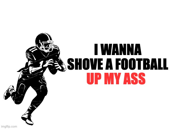 I WANNA SHOVE A FOOTBALL; UP MY ASS | image tagged in cool | made w/ Imgflip meme maker
