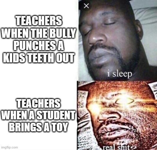 Teachers are not doing jacksh*t about bullies | TEACHERS WHEN THE BULLY PUNCHES A KIDS TEETH OUT; TEACHERS WHEN A STUDENT BRINGS A TOY | image tagged in i sleep real shit,dank memes,school,bullies,real shit,teachers | made w/ Imgflip meme maker
