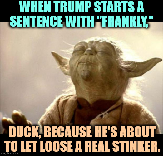 "Frankly" is a dead giveaway with Trump. Assume the opposite is true. | WHEN TRUMP STARTS A SENTENCE WITH "FRANKLY,"; DUCK, BECAUSE HE'S ABOUT TO LET LOOSE A REAL STINKER. | image tagged in yoda smell,trump,liar,con man,cheat | made w/ Imgflip meme maker