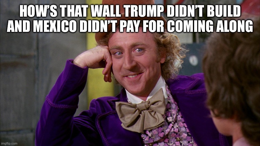 Condescending Willy Wonka Hi-Rez | HOW’S THAT WALL TRUMP DIDN’T BUILD AND MEXICO DIDN’T PAY FOR COMING ALONG | image tagged in condescending willy wonka hi-rez | made w/ Imgflip meme maker
