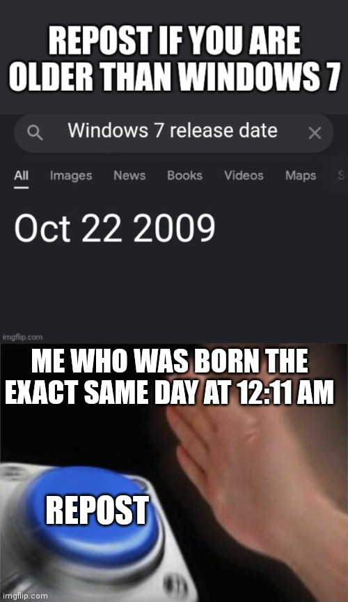I was born on October 22nd 2009. | ME WHO WAS BORN THE EXACT SAME DAY AT 12:11 AM; REPOST | image tagged in memes,blank nut button,birthday,windows 7,repost | made w/ Imgflip meme maker