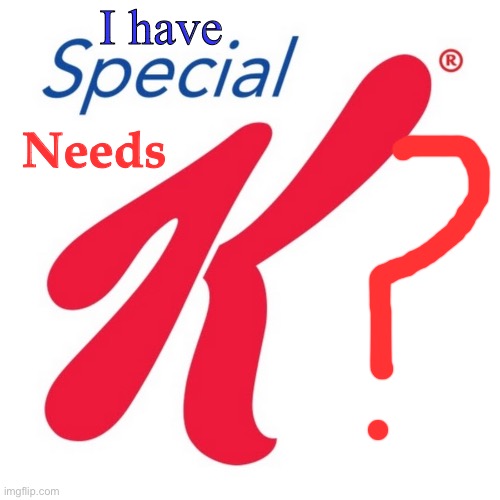 Very special K | I have; Needs | image tagged in special k | made w/ Imgflip meme maker