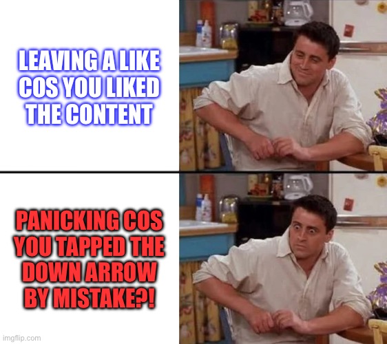 NONONONONOCLICKCLICKCLICKAGH | LEAVING A LIKE
COS YOU LIKED
THE CONTENT; PANICKING COS
YOU TAPPED THE
DOWN ARROW
BY MISTAKE?! | image tagged in surprised joey,relatable memes,epic fail | made w/ Imgflip meme maker