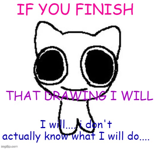 @BDA, IMMA JUST REACH THRU THE SCREEN AND UNPLUG THE PC OF YOURS | IF YOU FINISH; THAT DRAWING I WILL; I will.... i don't actually know what I will do.... | image tagged in another btw creature image | made w/ Imgflip meme maker