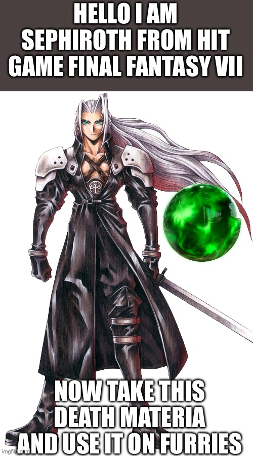 HELLO I AM SEPHIROTH FROM HIT GAME FINAL FANTASY VII; NOW TAKE THIS DEATH MATERIA AND USE IT ON FURRIES | made w/ Imgflip meme maker