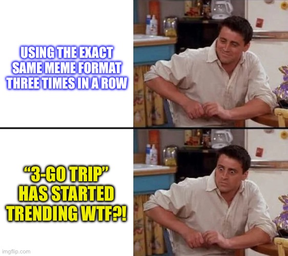 untitled.wtf | USING THE EXACT
SAME MEME FORMAT
THREE TIMES IN A ROW; “3-GO TRIP”
HAS STARTED
TRENDING WTF?! | image tagged in surprised joey,relatable memes,trending | made w/ Imgflip meme maker