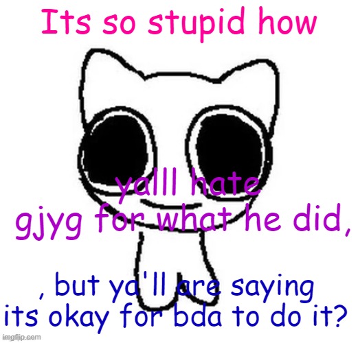 Its so stupid how; yalll hate gjyg for what he did, , but ya'll are saying its okay for bda to do it? | image tagged in another btw creature image | made w/ Imgflip meme maker