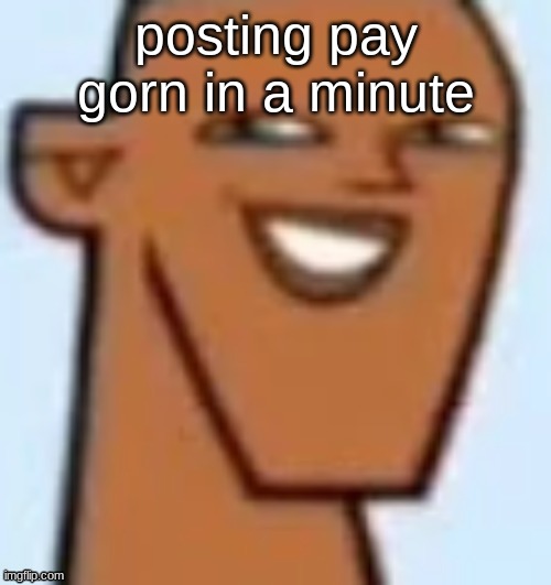 justin | posting pay gorn in a minute | image tagged in justin | made w/ Imgflip meme maker