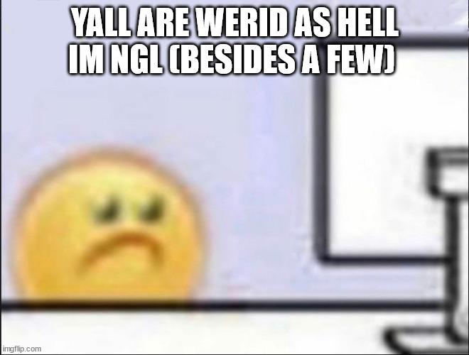 bda, thats nasty af | YALL ARE WERID AS HELL IM NGL (BESIDES A FEW) | image tagged in sad emoji | made w/ Imgflip meme maker