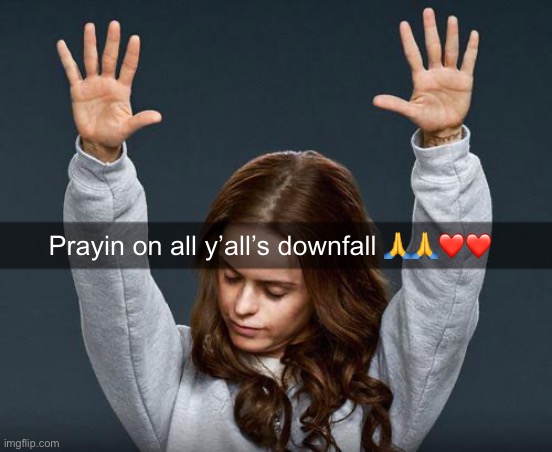 Praise the lord | Prayin on all y’all’s downfall 🙏🙏❤️❤️ | image tagged in praise the lord | made w/ Imgflip meme maker