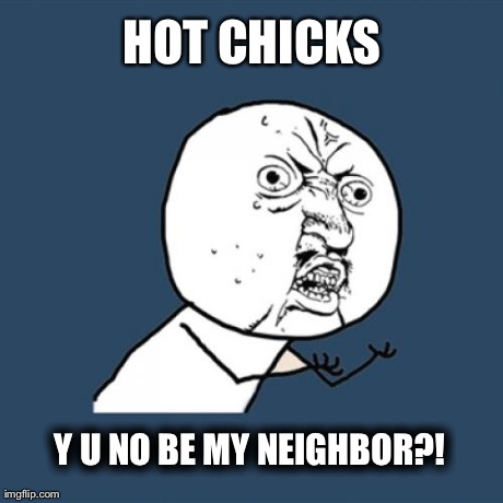 Y U No | HOT CHICKS Y U NO BE MY NEIGHBOR?! | image tagged in memes,y u no | made w/ Imgflip meme maker