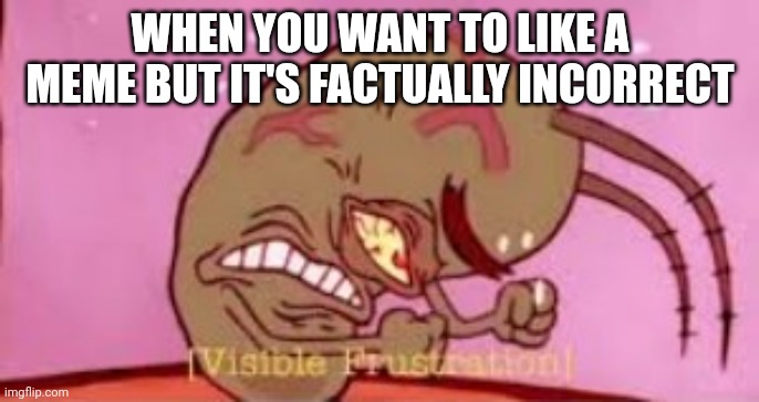 It would be so funny | WHEN YOU WANT TO LIKE A MEME BUT IT'S FACTUALLY INCORRECT | image tagged in visible frustration,factually incorrect | made w/ Imgflip meme maker