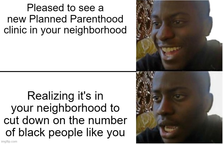 Disappointed Black Guy | Pleased to see a new Planned Parenthood clinic in your neighborhood; Realizing it's in your neighborhood to cut down on the number of black people like you | image tagged in disappointed black guy | made w/ Imgflip meme maker