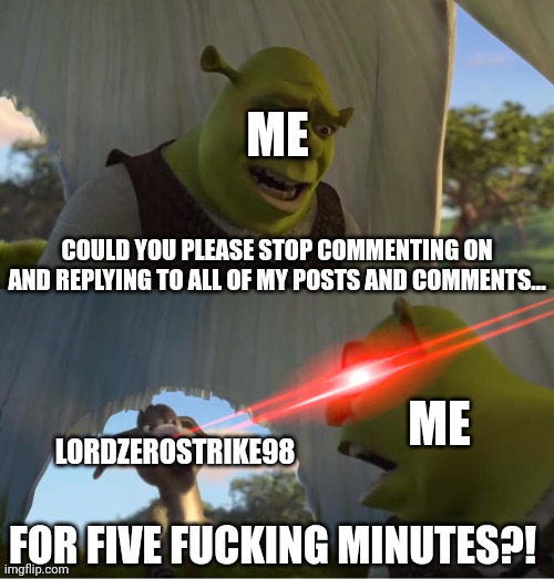 A Message for Terminally Online Anti-furries like LordZerostrike98 | COULD YOU PLEASE STOP COMMENTING ON AND REPLYING TO ALL OF MY POSTS AND COMMENTS... FOR FIVE FUCKING MINUTES?! ME LORDZEROSTRIKE98 ME | made w/ Imgflip meme maker