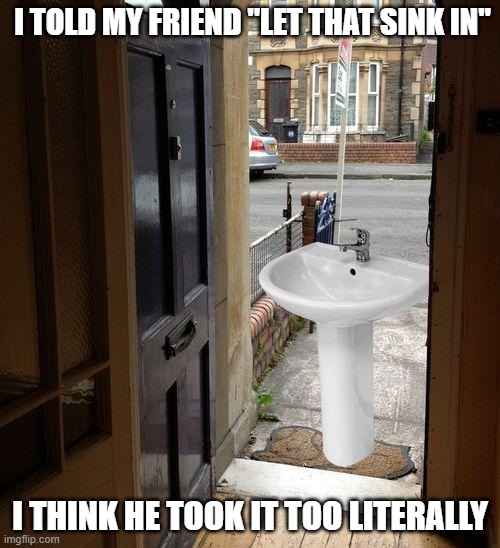 Now, let that sink in. | I TOLD MY FRIEND "LET THAT SINK IN"; I THINK HE TOOK IT TOO LITERALLY | image tagged in let that sink in,sink,door | made w/ Imgflip meme maker