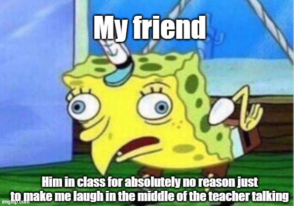 My friend | My friend; Him in class for absolutely no reason just to make me laugh in the middle of the teacher talking | image tagged in memes,mocking spongebob | made w/ Imgflip meme maker