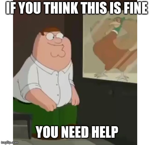 IF YOU THINK THIS IS FINE YOU NEED HELP | made w/ Imgflip meme maker
