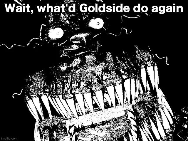 Traumatized Nightmare | Wait, what'd Goldside do again | image tagged in traumatized nightmare | made w/ Imgflip meme maker