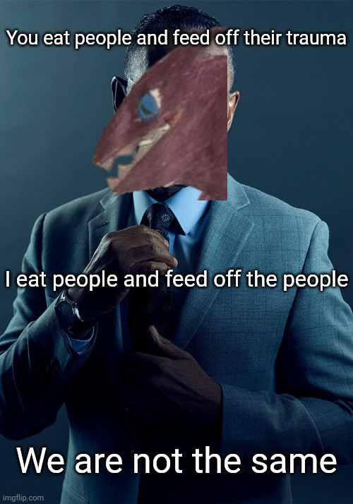 The unlimited devourer to the golden deceiver: | You eat people and feed off their trauma; I eat people and feed off the people; We are not the same | image tagged in gus fring we are not the same | made w/ Imgflip meme maker
