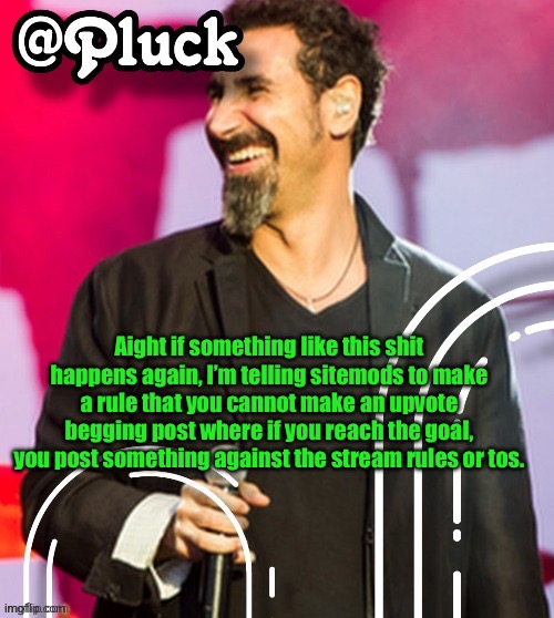 Pluck’s official announcement | Aight if something like this shit happens again, I’m telling sitemods to make a rule that you cannot make an upvote begging post where if you reach the goal, you post something against the stream rules or tos. | image tagged in pluck s official announcement | made w/ Imgflip meme maker