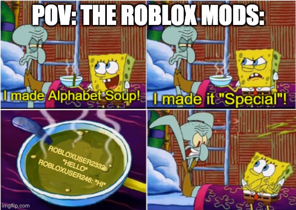 Alphabet Soup | POV: THE ROBLOX MODS:; ROBLOXUSER2332: "HELLO"
ROBLOXUSER246: "HI" | image tagged in alphabet soup | made w/ Imgflip meme maker