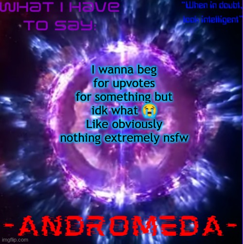 uh 15 upvotes and I beg for what the top comment says (obviously limited) | I wanna beg for upvotes for something but idk what 😭
Like obviously nothing extremely nsfw | image tagged in andromeda | made w/ Imgflip meme maker