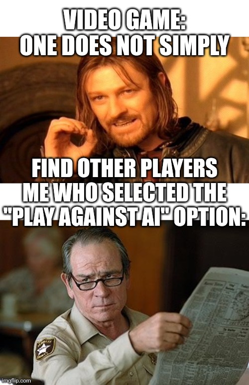 *crickets* there are no words to describe my disappointment in whatever complete and utter dumbass made it like this | VIDEO GAME:
ONE DOES NOT SIMPLY; FIND OTHER PLAYERS
ME WHO SELECTED THE "PLAY AGAINST AI" OPTION: | image tagged in memes,one does not simply,really,but why tho,video games,you've been invited to dumbass university | made w/ Imgflip meme maker