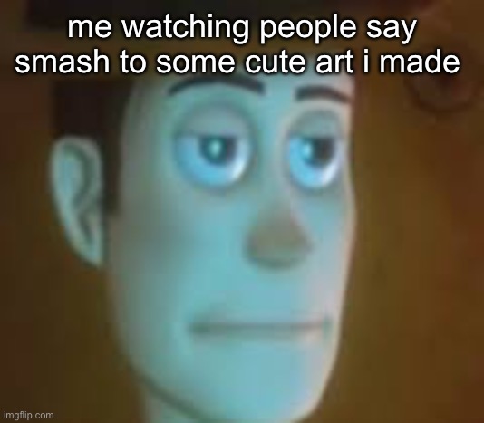 disappointed woody | me watching people say smash to some cute art i made | image tagged in disappointed woody | made w/ Imgflip meme maker