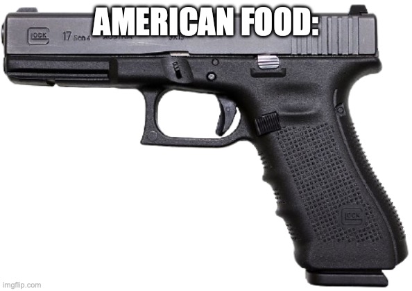 Amirite my gunmen? | AMERICAN FOOD: | image tagged in glock | made w/ Imgflip meme maker