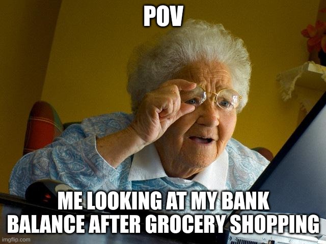 Grandma Finds The Internet | POV; ME LOOKING AT MY BANK BALANCE AFTER GROCERY SHOPPING | image tagged in memes,grandma finds the internet | made w/ Imgflip meme maker
