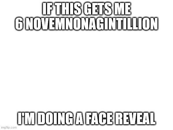 IF THIS GETS ME 6 NOVEMNONAGINTILLION; I'M DOING A FACE REVEAL | made w/ Imgflip meme maker