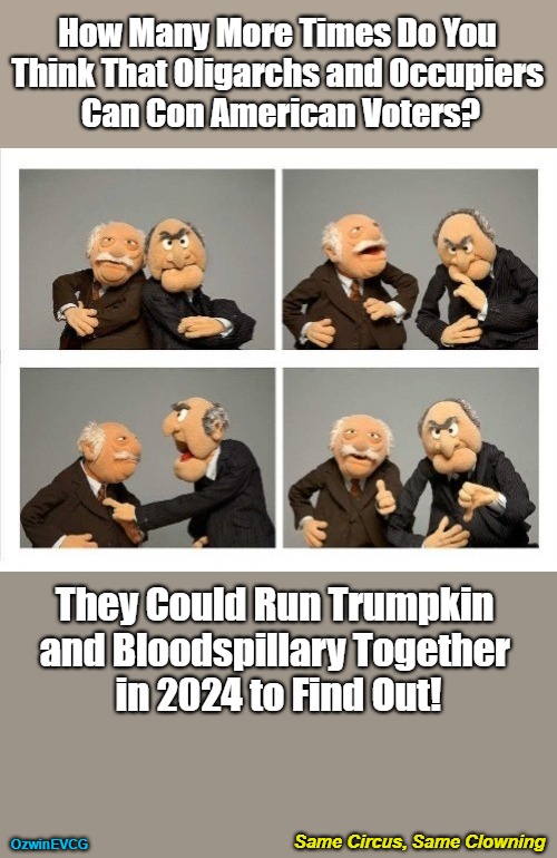Same Circus, Same Clowning | How Many More Times Do You 

Think That Oligarchs and Occupiers 

Can Con American Voters? They Could Run Trumpkin 

and Bloodspillary Together 

in 2024 to Find Out! Same Circus, Same Clowning; OzwinEVCG | image tagged in statler waldorf four panel,donald trump,political theater,hillary clinton,rigged elections,thumb up thumb down | made w/ Imgflip meme maker