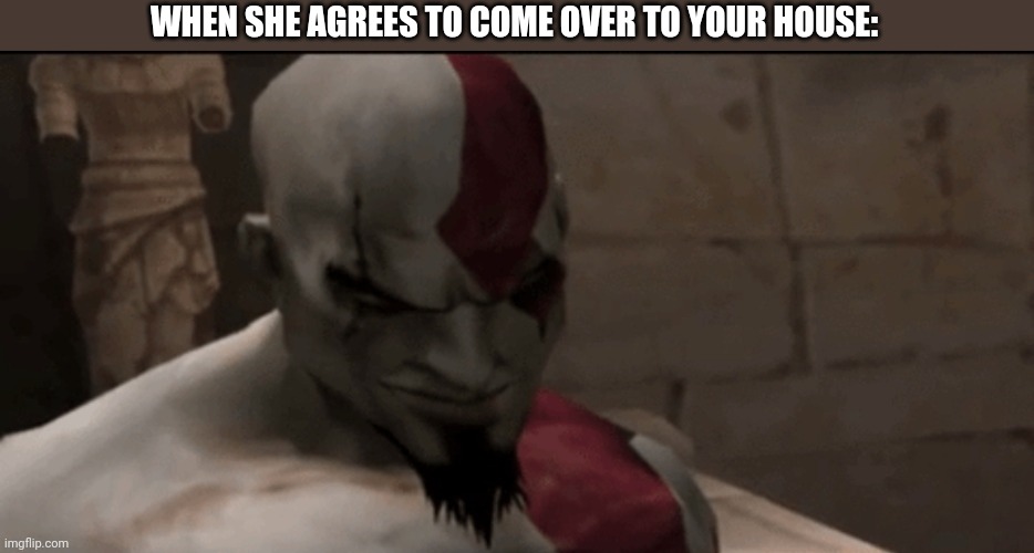 YOU KNOW WHAT TIME IT IS | WHEN SHE AGREES TO COME OVER TO YOUR HOUSE: | image tagged in god of war,kratos | made w/ Imgflip meme maker