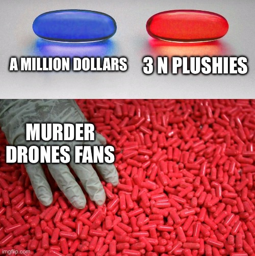 This includes me :) | A MILLION DOLLARS; 3 N PLUSHIES; MURDER DRONES FANS | image tagged in blue or red pill,oh wow are you actually reading these tags,murder drones | made w/ Imgflip meme maker