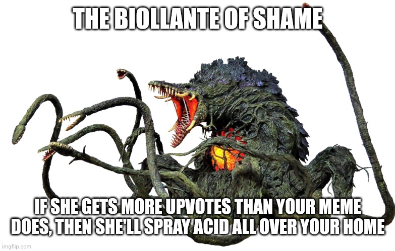 Biollante | THE BIOLLANTE OF SHAME; IF SHE GETS MORE UPVOTES THAN YOUR MEME DOES, THEN SHE'LL SPRAY ACID ALL OVER YOUR HOME | image tagged in biollante | made w/ Imgflip meme maker